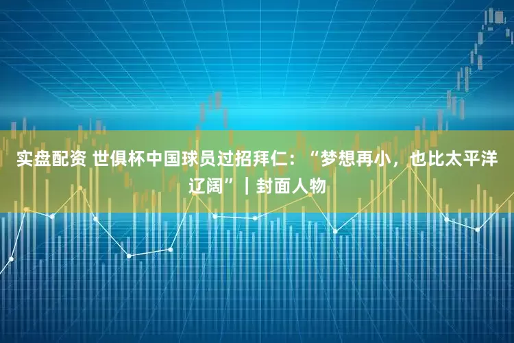 实盘配资 世俱杯中国球员过招拜仁：“梦想再小，也比太平洋辽阔”｜封面人物
