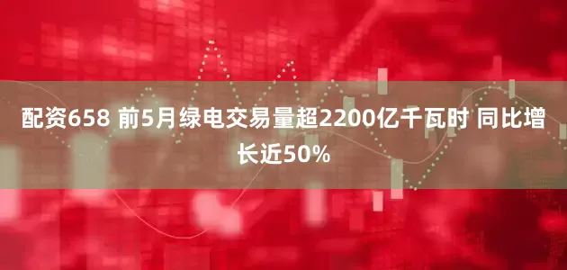 配资658 前5月绿电交易量超2200亿千瓦时 同比增长近50%