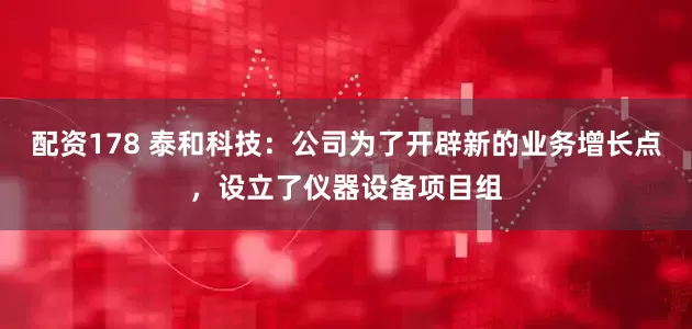 配资178 泰和科技：公司为了开辟新的业务增长点，设立了仪器设备项目组