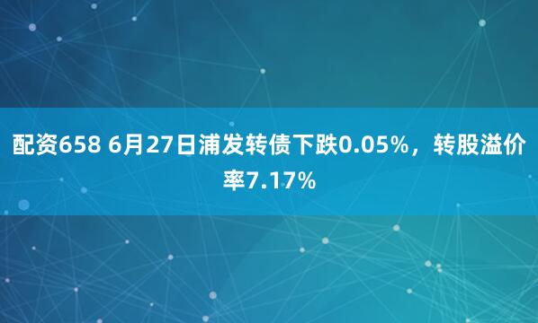 配资658 6月27日浦发转债下跌0.05%，转股溢价率7.17%