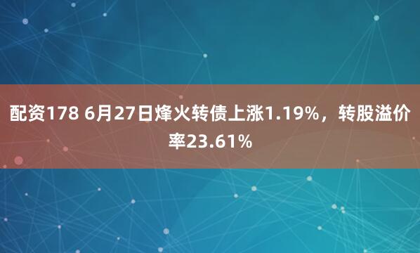 配资178 6月27日烽火转债上涨1.19%，转股溢价率23.61%
