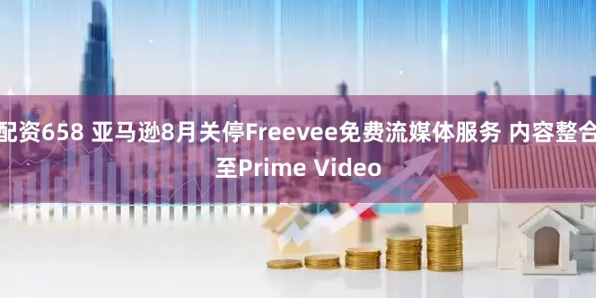配资658 亚马逊8月关停Freevee免费流媒体服务 内容整合至Prime Video