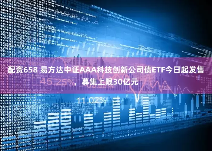 配资658 易方达中证AAA科技创新公司债ETF今日起发售，募集上限30亿元