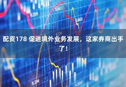 配资178 促进境外业务发展，这家券商出手了！