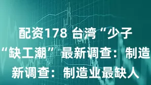 配资178 台湾“少子化”带来“缺工潮” 最新调查：制造业最缺人