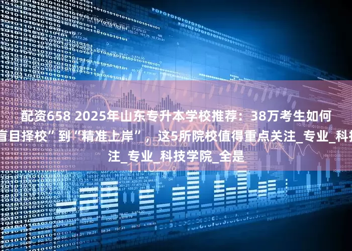 配资658 2025年山东专升本学校推荐：38万考生如何突围？从“盲目择校”到“精准上岸”，这5所院校值得重点关注_专业_科技学院_全是