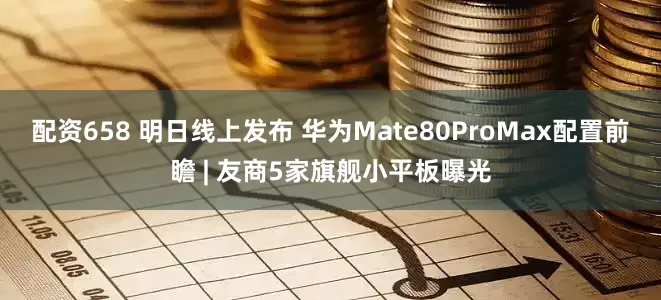 配资658 明日线上发布 华为Mate80ProMax配置前瞻 | 友商5家旗舰小平板曝光