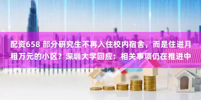配资658 部分研究生不再入住校内宿舍，而是住进月租万元的小区？深圳大学回应：相关事项仍在推进中