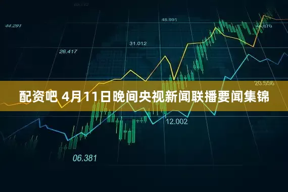 配资吧 4月11日晚间央视新闻联播要闻集锦
