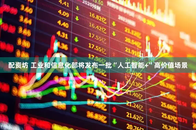 配资坊 工业和信息化部将发布一批“人工智能+”高价值场景